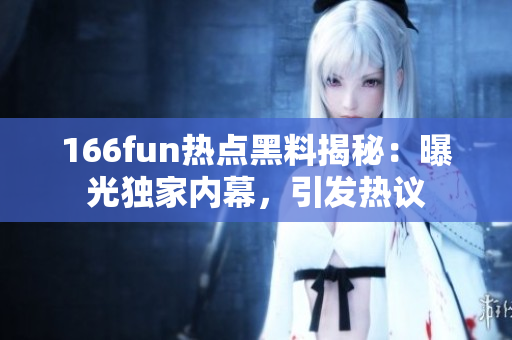 166fun热点黑料揭秘：曝光独家内幕，引发热议