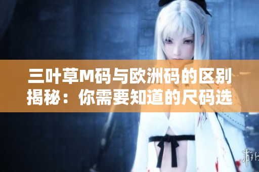 三叶草M码与欧洲码的区别揭秘：你需要知道的尺码选择技巧