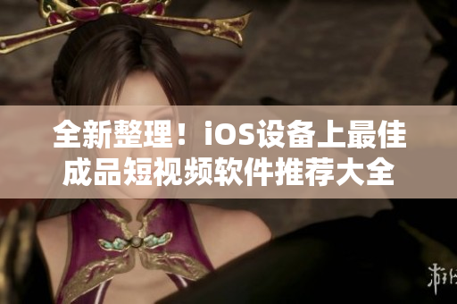 全新整理！iOS设备上最佳成品短视频软件推荐大全