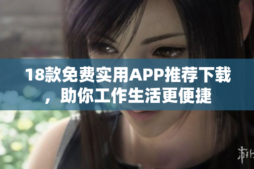 18款免费实用APP推荐下载，助你工作生活更便捷