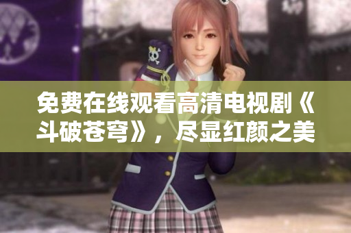 免费在线观看高清电视剧《斗破苍穹》，尽显红颜之美