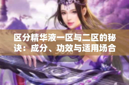 区分精华液一区与二区的秘诀：成分、功效与适用场合详解