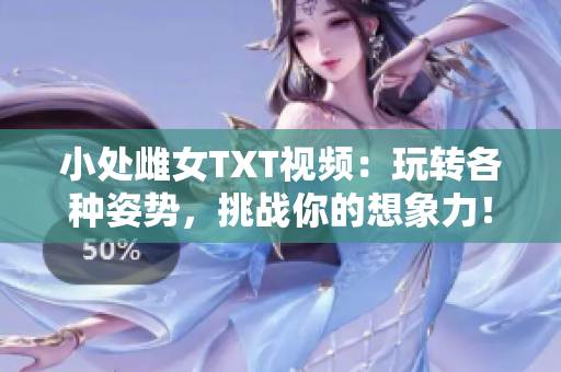 小处雌女TXT视频：玩转各种姿势，挑战你的想象力！