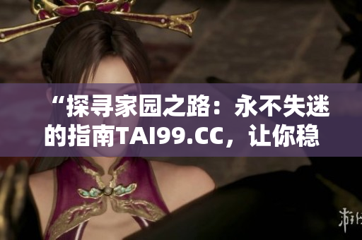 “探寻家园之路：永不失迷的指南TAI99.CC，让你稳步回家”
