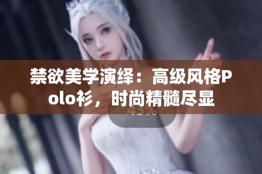 禁欲美学演绎：高级风格Polo衫，时尚精髓尽显