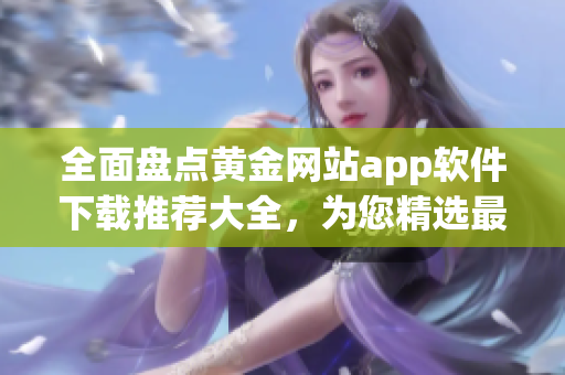 全面盘点黄金网站app软件下载推荐大全，为您精选最值得信赖的黄金网站app软件