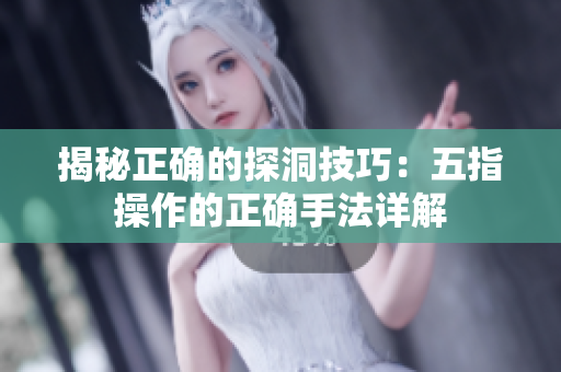 揭秘正确的探洞技巧：五指操作的正确手法详解