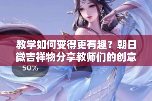 教学如何变得更有趣？朝日微吉祥物分享教师们的创意教学方式