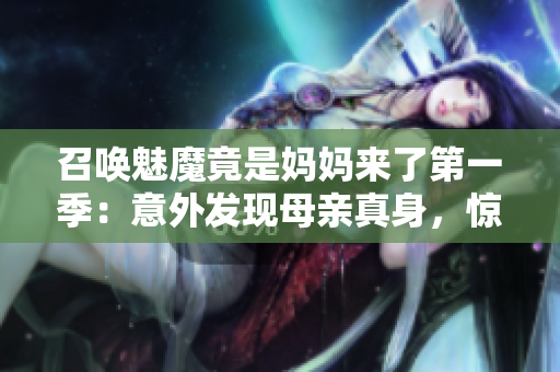 召唤魅魔竟是妈妈来了第一季：意外发现母亲真身，惊喜揭秘！