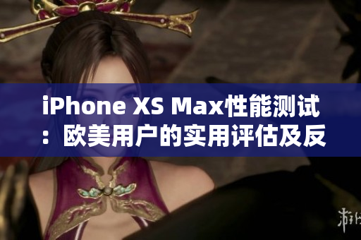 iPhone XS Max性能测试：欧美用户的实用评估及反馈