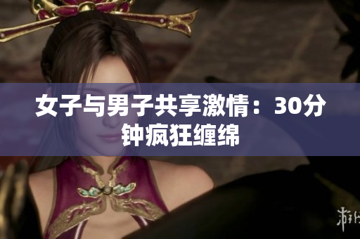 女子与男子共享激情：30分钟疯狂缠绵