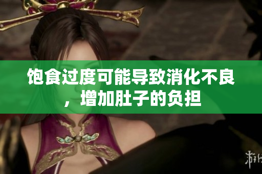 饱食过度可能导致消化不良，增加肚子的负担