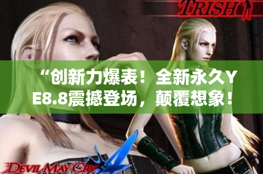 “创新力爆表！全新永久YE8.8震撼登场，颠覆想象！”