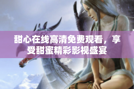 甜心在线高清免费观看，享受甜蜜精彩影视盛宴