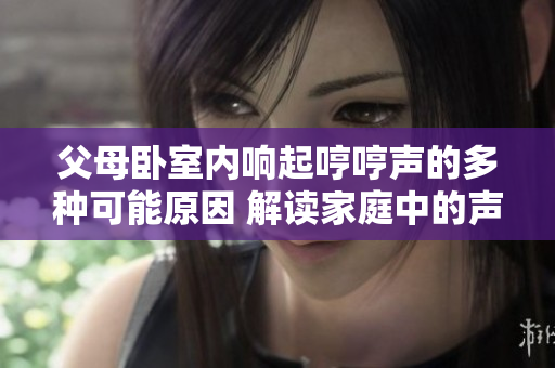 父母卧室内响起哼哼声的多种可能原因 解读家庭中的声音现象