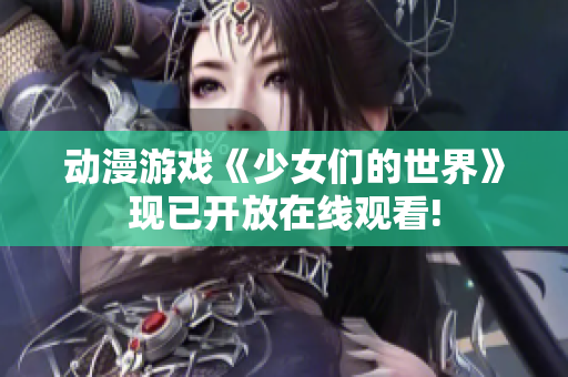 动漫游戏《少女们的世界》现已开放在线观看!