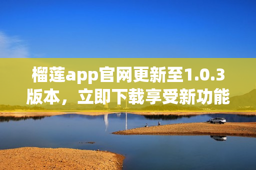 榴莲app官网更新至1.0.3版本，立即下载享受新功能