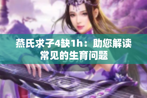 燕氏求子4缺1h：助您解读常见的生育问题