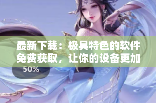 最新下载：极具特色的软件免费获取，让你的设备更加强大