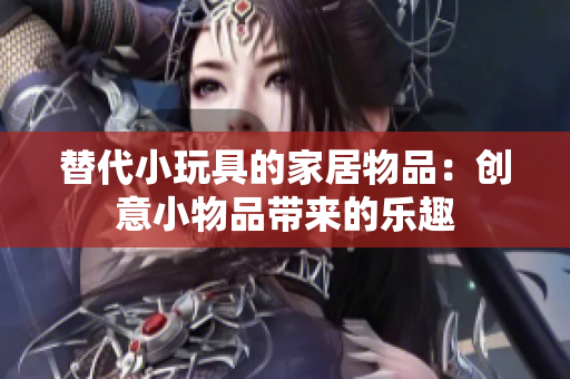 替代小玩具的家居物品：创意小物品带来的乐趣