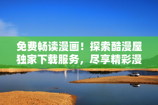 免费畅读漫画！探索酷漫屋独家下载服务，尽享精彩漫画世界