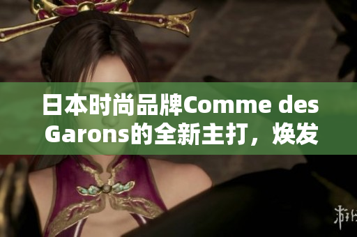 日本时尚品牌Comme des Garons的全新主打，焕发独特魅力。