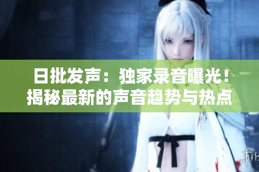 日批发声：独家录音曝光！揭秘最新的声音趋势与热点