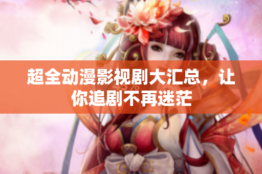 超全动漫影视剧大汇总，让你追剧不再迷茫