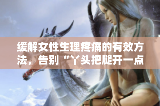 缓解女性生理疼痛的有效方法，告别“丫头把腿开一点就不疼”的烦恼