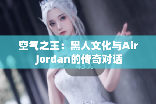 空气之王：黑人文化与Air Jordan的传奇对话