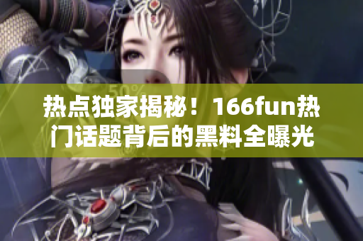 热点独家揭秘！166fun热门话题背后的黑料全曝光