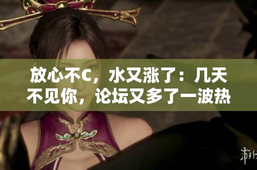 放心不C，水又涨了：几天不见你，论坛又多了一波热帖