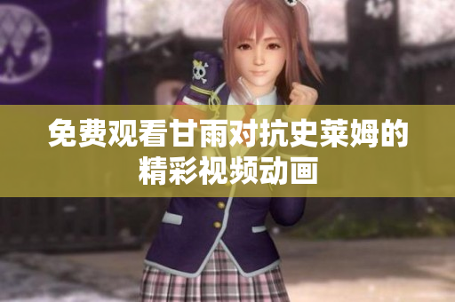 免费观看甘雨对抗史莱姆的精彩视频动画