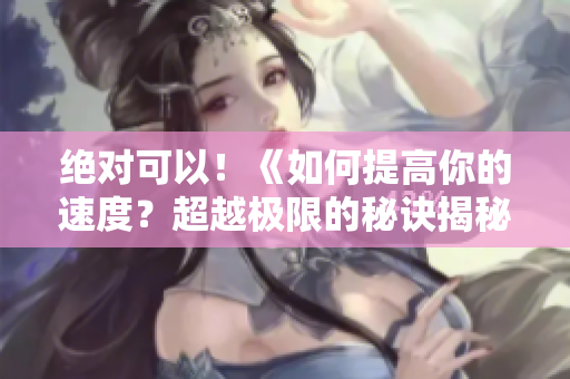 绝对可以！《如何提高你的速度？超越极限的秘诀揭秘！》
