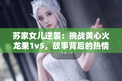 苏家女儿逆袭：挑战黄心火龙果1v5，故事背后的热情与勇气