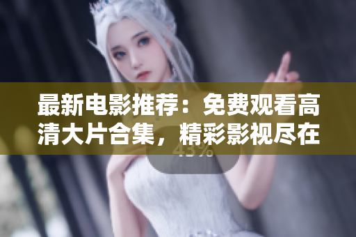 最新电影推荐：免费观看高清大片合集，精彩影视尽在其中