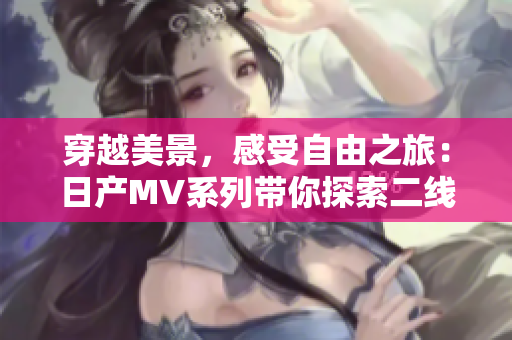 穿越美景，感受自由之旅：日产MV系列带你探索二线三线城市魅力