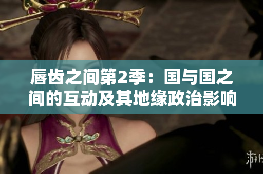 唇齿之间第2季：国与国之间的互动及其地缘政治影响
