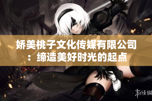 娇美桃子文化传媒有限公司：缔造美好时光的起点