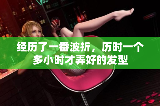 经历了一番波折，历时一个多小时才弄好的发型