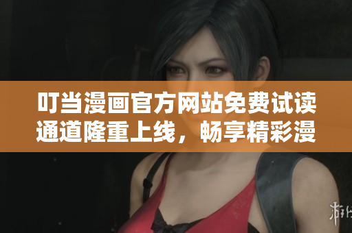 叮当漫画官方网站免费试读通道隆重上线，畅享精彩漫画世界