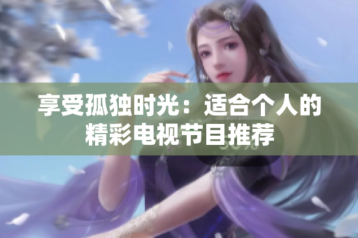 享受孤独时光：适合个人的精彩电视节目推荐