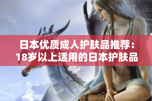日本优质成人护肤品推荐：18岁以上适用的日本护肤品大揭秘