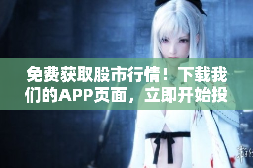 免费获取股市行情！下载我们的APP页面，立即开始投资之旅！