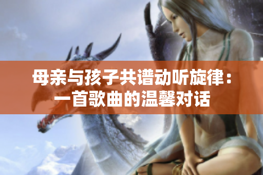 母亲与孩子共谱动听旋律：一首歌曲的温馨对话