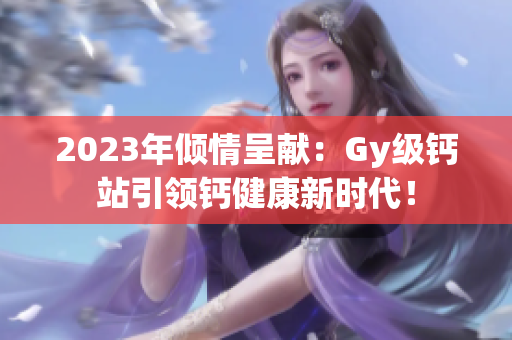 2023年倾情呈献：Gy级钙站引领钙健康新时代！