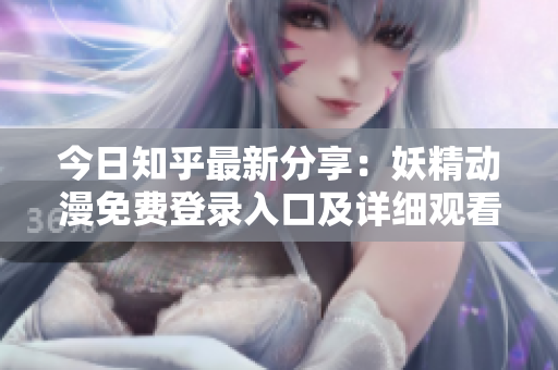 今日知乎最新分享：妖精动漫免费登录入口及详细观看指南