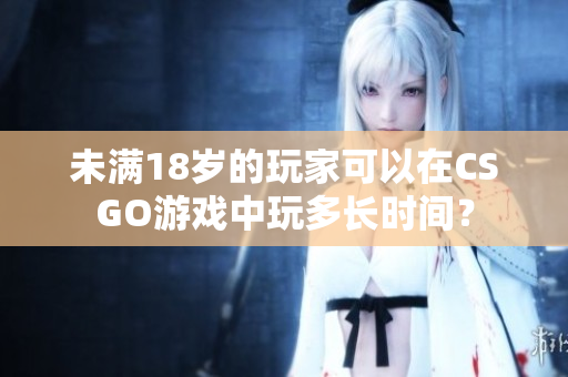 未满18岁的玩家可以在CSGO游戏中玩多长时间？