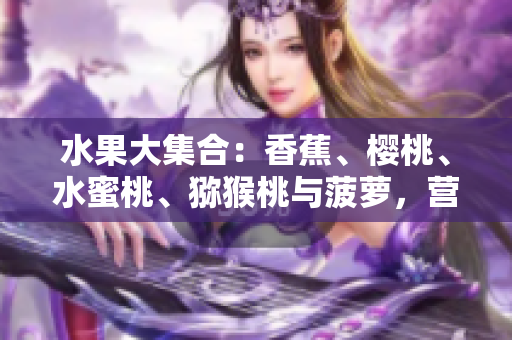 水果大集合：香蕉、樱桃、水蜜桃、猕猴桃与菠萝，营养丰富任你选!