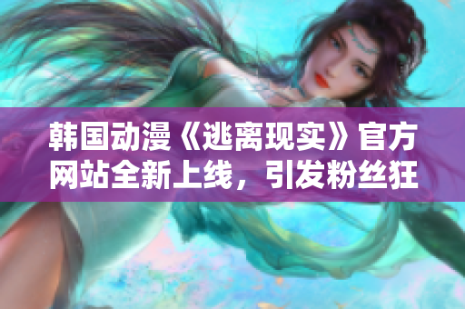 韩国动漫《逃离现实》官方网站全新上线，引发粉丝狂热追捧